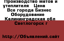 	Производство матов и утеплителя › Цена ­ 100 - Все города Бизнес » Оборудование   . Калининградская обл.,Светлогорск г.